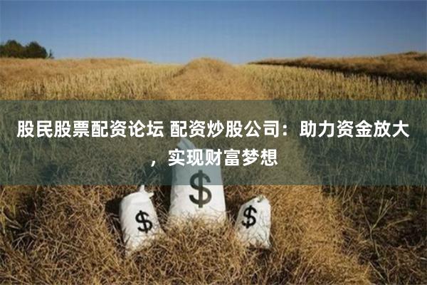股民股票配资论坛 配资炒股公司：助力资金放大，实现财富梦想