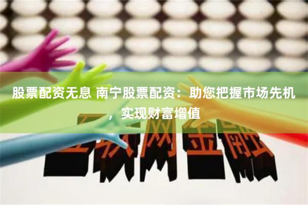 股票配资无息 南宁股票配资：助您把握市场先机，实现财富增值