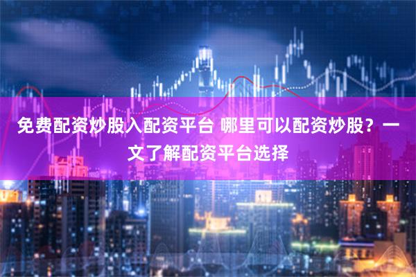 免费配资炒股入配资平台 哪里可以配资炒股？一文了解配资平台选择
