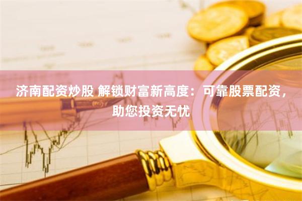 济南配资炒股 解锁财富新高度：可靠股票配资，助您投资无忧