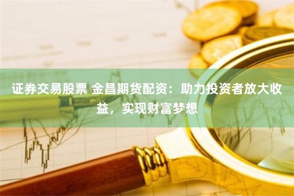 证券交易股票 金昌期货配资：助力投资者放大收益，实现财富梦想