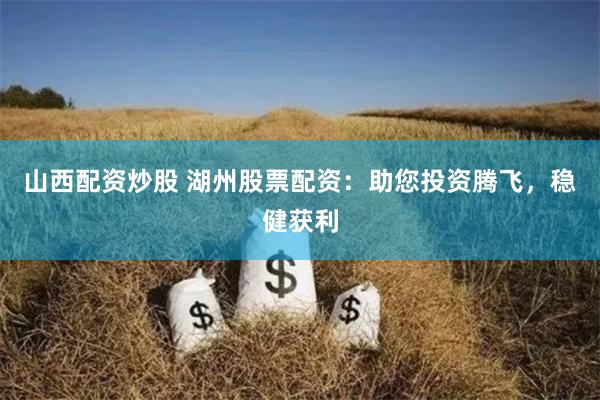 山西配资炒股 湖州股票配资：助您投资腾飞，稳健获利