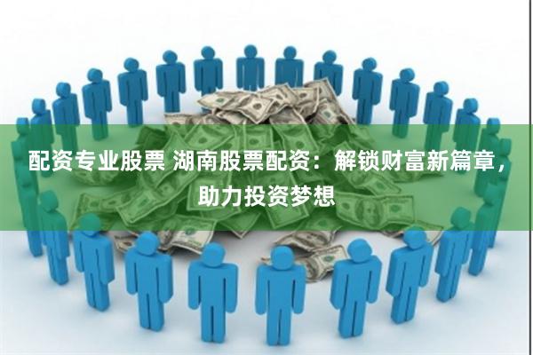 配资专业股票 湖南股票配资：解锁财富新篇章，助力投资梦想
