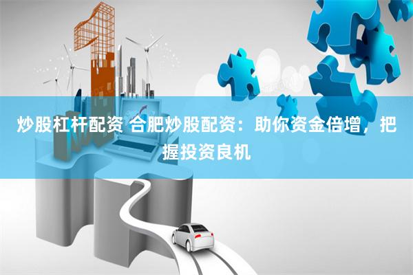 炒股杠杆配资 合肥炒股配资：助你资金倍增，把握投资良机