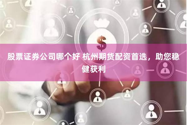 股票证券公司哪个好 杭州期货配资首选，助您稳健获利
