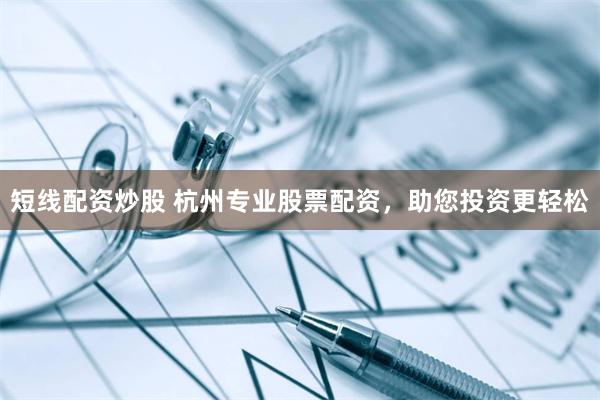 短线配资炒股 杭州专业股票配资，助您投资更轻松