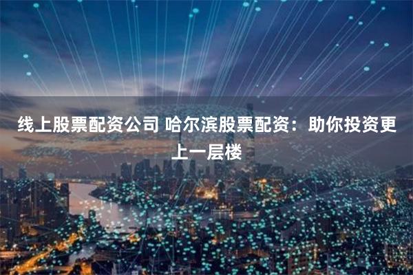 线上股票配资公司 哈尔滨股票配资：助你投资更上一层楼