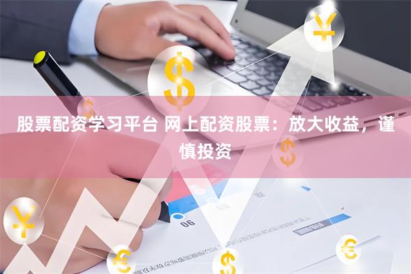 股票配资学习平台 网上配资股票：放大收益，谨慎投资