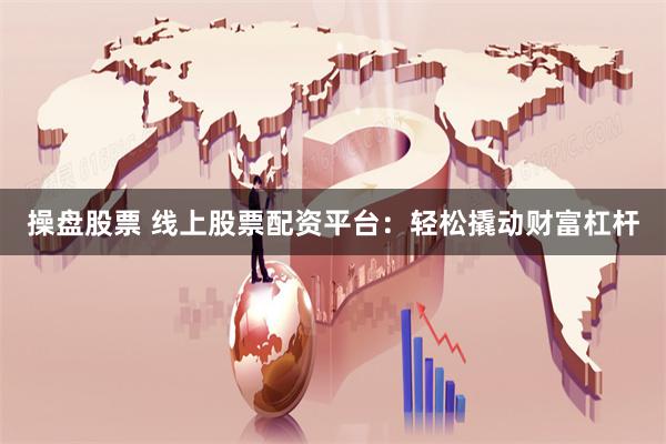 操盘股票 线上股票配资平台：轻松撬动财富杠杆