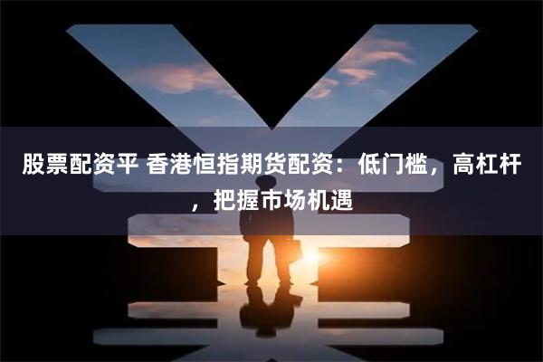 股票配资平 香港恒指期货配资：低门槛，高杠杆，把握市场机遇