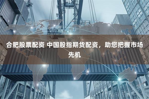 合肥股票配资 中国股指期货配资，助您把握市场先机