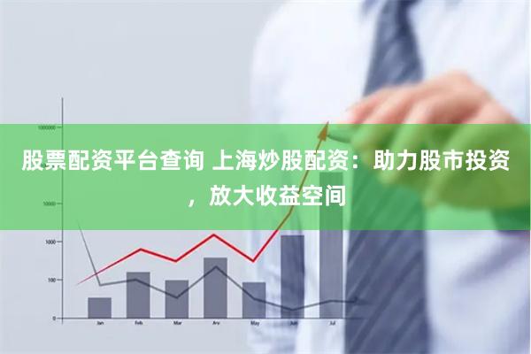 股票配资平台查询 上海炒股配资：助力股市投资，放大收益空间