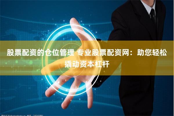股票配资的仓位管理 专业股票配资网：助您轻松撬动资本杠杆