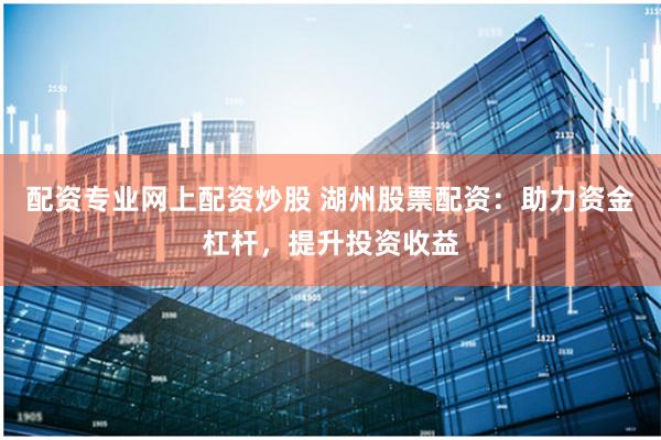 配资专业网上配资炒股 湖州股票配资：助力资金杠杆，提升投资收益
