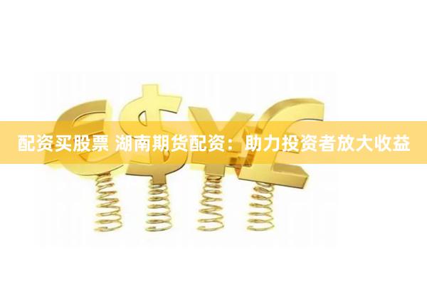 配资买股票 湖南期货配资：助力投资者放大收益
