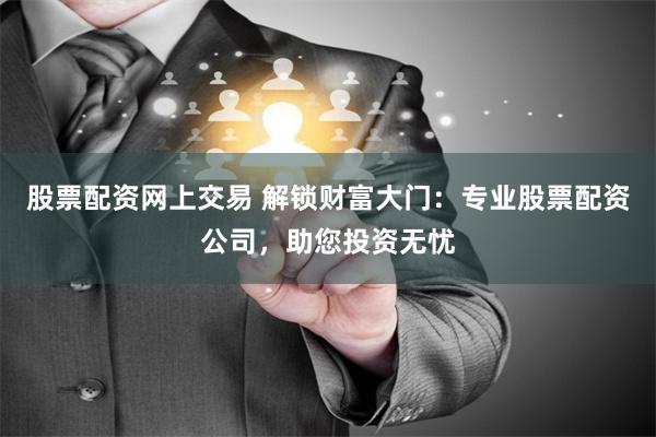 股票配资网上交易 解锁财富大门：专业股票配资公司，助您投资无忧