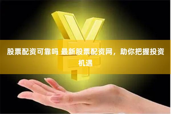 股票配资可靠吗 最新股票配资网，助你把握投资机遇