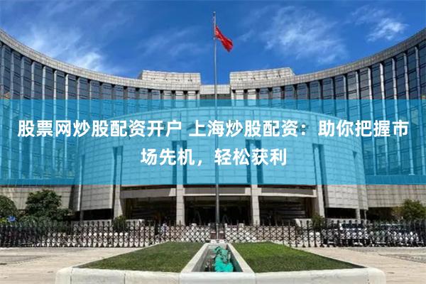 股票网炒股配资开户 上海炒股配资：助你把握市场先机，轻松获利