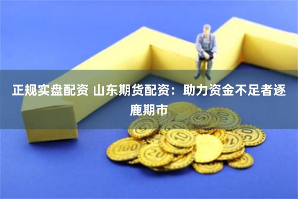 正规实盘配资 山东期货配资：助力资金不足者逐鹿期市