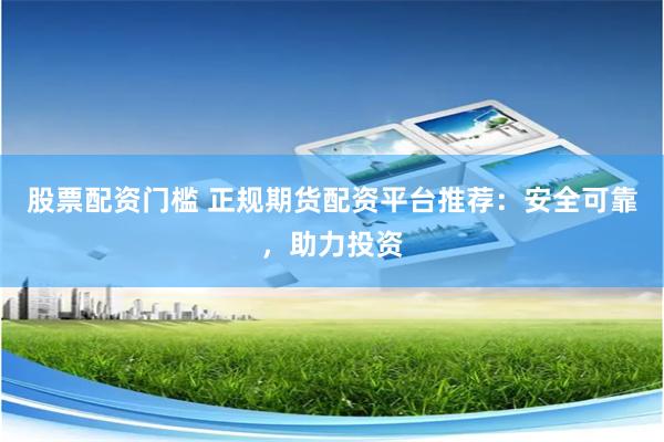 股票配资门槛 正规期货配资平台推荐：安全可靠，助力投资