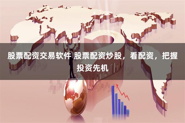 股票配资交易软件 股票配资炒股，看配资，把握投资先机