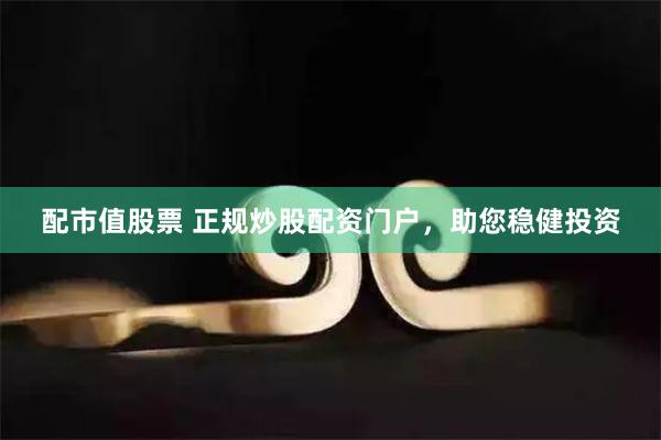 配市值股票 正规炒股配资门户，助您稳健投资