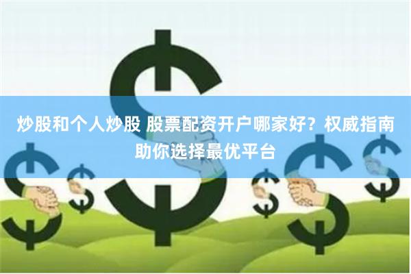 炒股和个人炒股 股票配资开户哪家好？权威指南助你选择最优平台