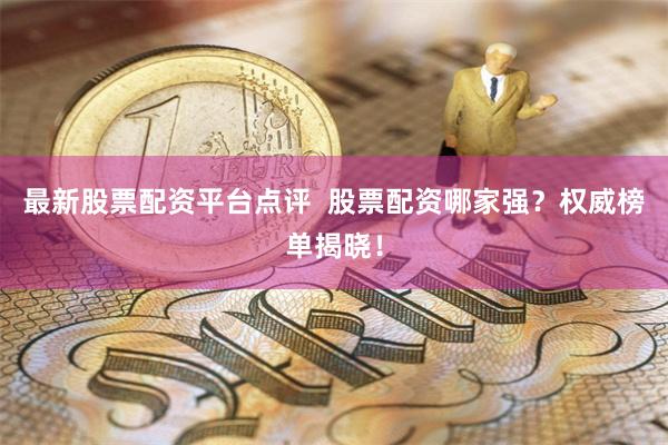 最新股票配资平台点评  股票配资哪家强？权威榜单揭晓！