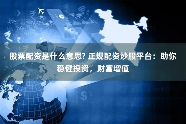 股票配资是什么意思? 正规配资炒股平台：助你稳健投资，财富增值