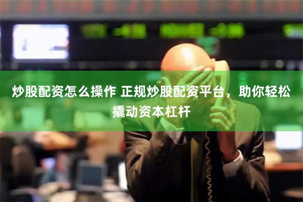 炒股配资怎么操作 正规炒股配资平台，助你轻松撬动资本杠杆