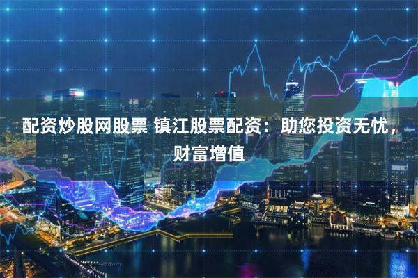配资炒股网股票 镇江股票配资：助您投资无忧，财富增值