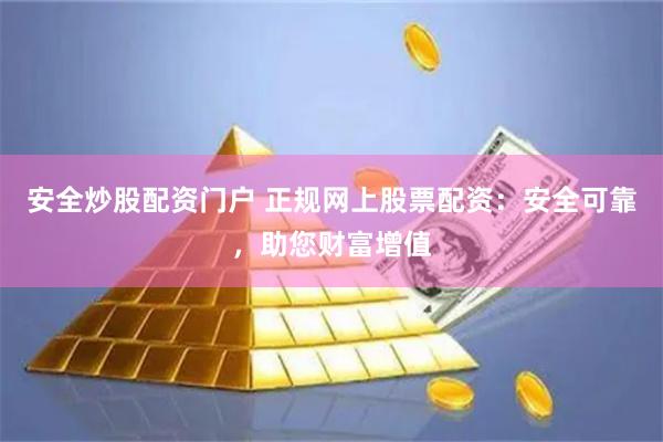 安全炒股配资门户 正规网上股票配资：安全可靠，助您财富增值