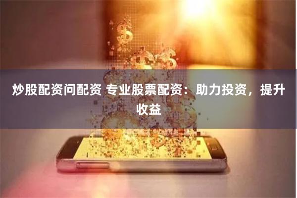 炒股配资问配资 专业股票配资：助力投资，提升收益