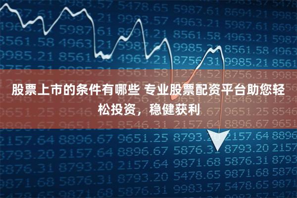 股票上市的条件有哪些 专业股票配资平台助您轻松投资，稳健获利