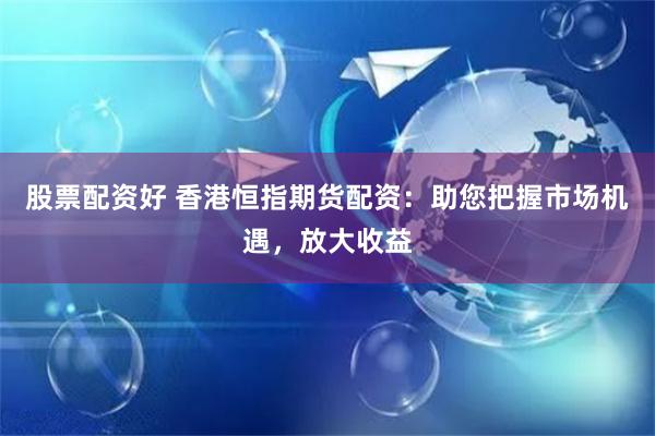 股票配资好 香港恒指期货配资：助您把握市场机遇，放大收益