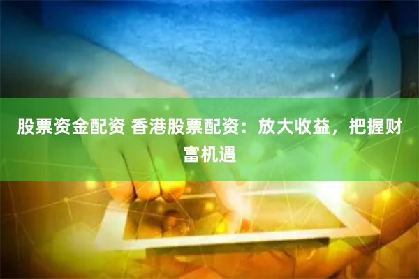股票资金配资 香港股票配资：放大收益，把握财富机遇