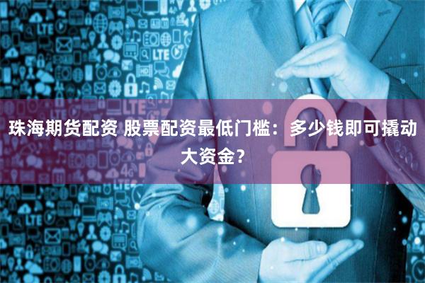 珠海期货配资 股票配资最低门槛：多少钱即可撬动大资金？