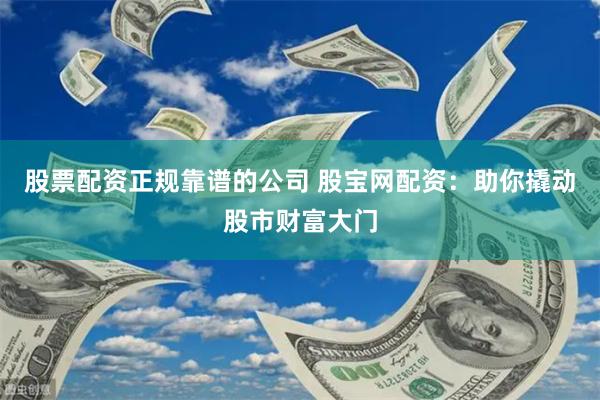 股票配资正规靠谱的公司 股宝网配资：助你撬动股市财富大门