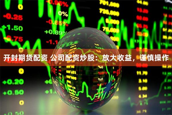 开封期货配资 公司配资炒股：放大收益，谨慎操作