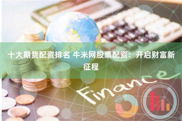 十大期货配资排名 牛米网股票配资：开启财富新征程