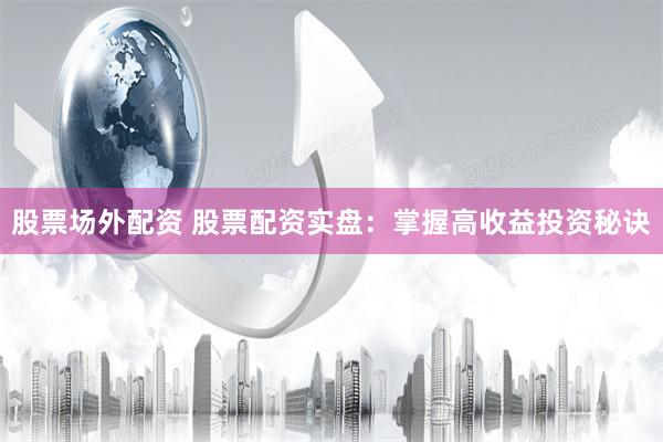 股票场外配资 股票配资实盘：掌握高收益投资秘诀