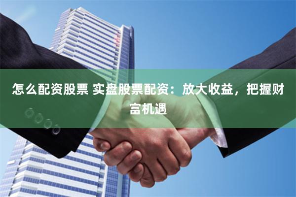 怎么配资股票 实盘股票配资：放大收益，把握财富机遇