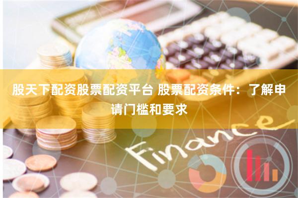 股天下配资股票配资平台 股票配资条件：了解申请门槛和要求
