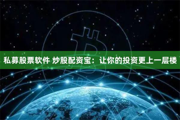 私募股票软件 炒股配资宝：让你的投资更上一层楼