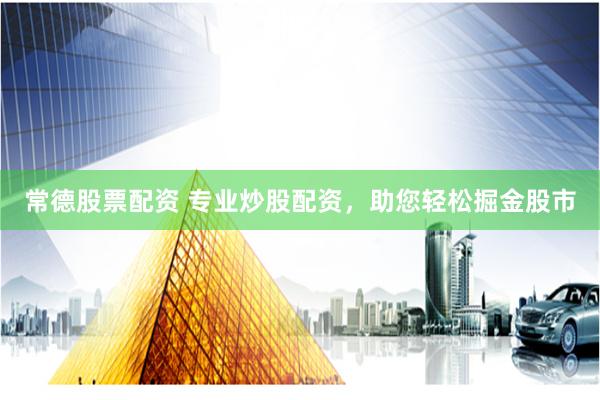 常德股票配资 专业炒股配资，助您轻松掘金股市