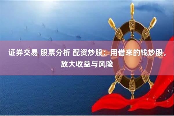 证券交易 股票分析 配资炒股：用借来的钱炒股，放大收益与风险