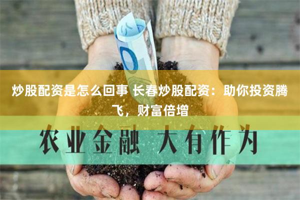 炒股配资是怎么回事 长春炒股配资：助你投资腾飞，财富倍增