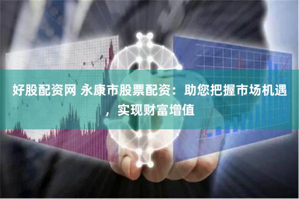 好股配资网 永康市股票配资：助您把握市场机遇，实现财富增值