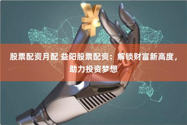 股票配资月配 益阳股票配资：解锁财富新高度，助力投资梦想
