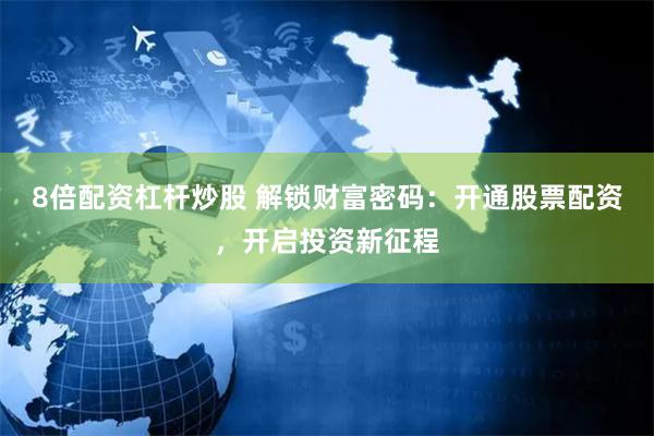 8倍配资杠杆炒股 解锁财富密码：开通股票配资，开启投资新征程